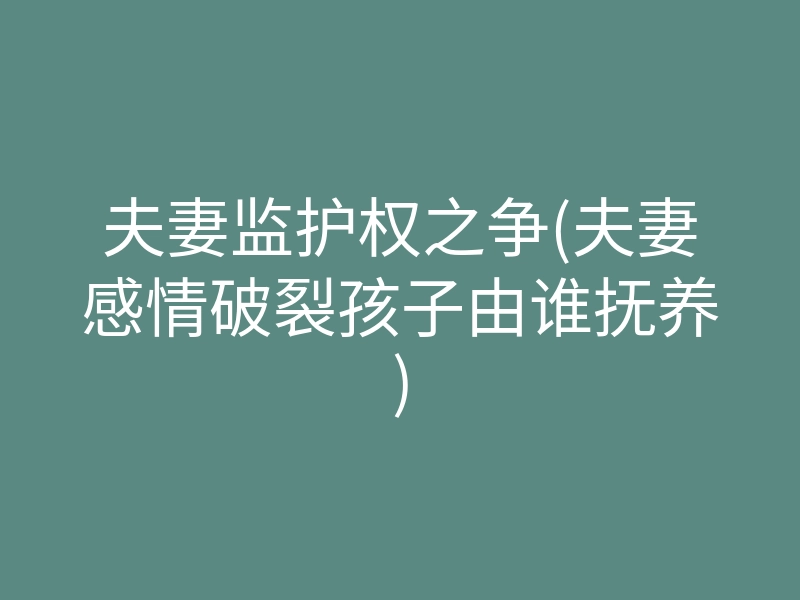 夫妻监护权之争(夫妻感情破裂孩子由谁抚养)