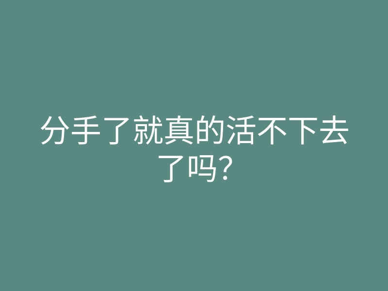 分手了就真的活不下去了吗?