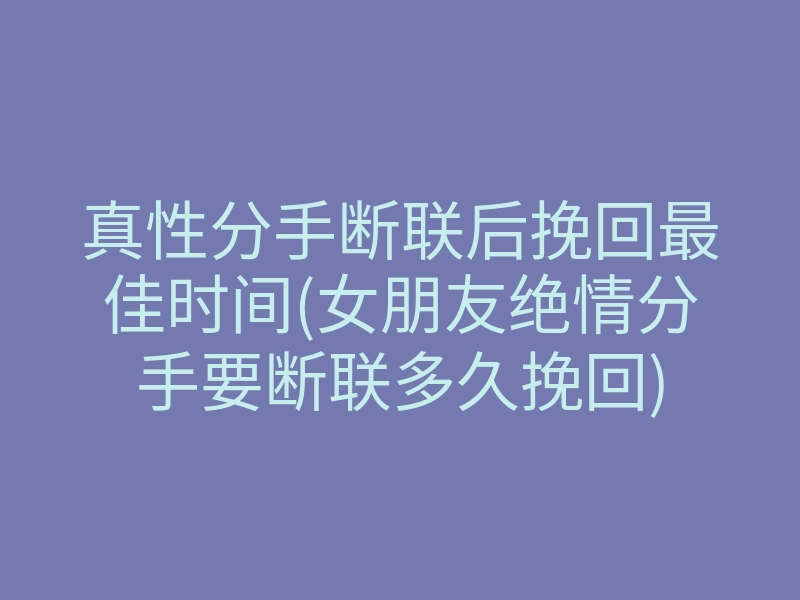 真性分手断联后挽回最佳时间(女朋友绝情分手要断联多久挽回)