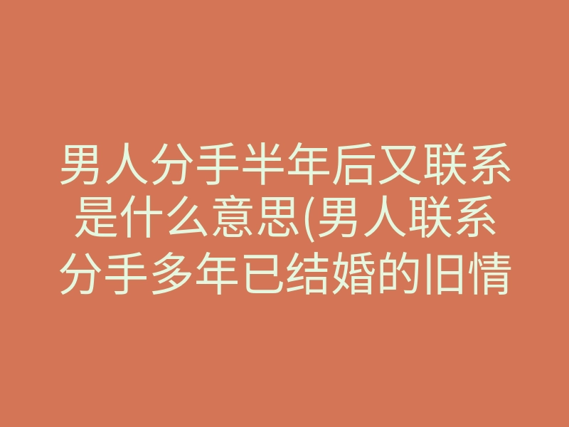 男人分手半年后又联系是什么意思(男人联系分手多年已结婚的旧情人)