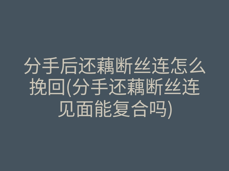 分手后还藕断丝连怎么挽回(分手还藕断丝连见面能复合吗)