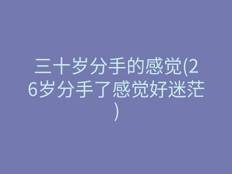 三十岁分手的感觉(26岁分手了感觉好迷茫)