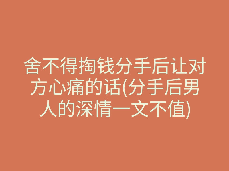 舍不得掏钱分手后让对方心痛的话(分手后男人的深情一文不值)