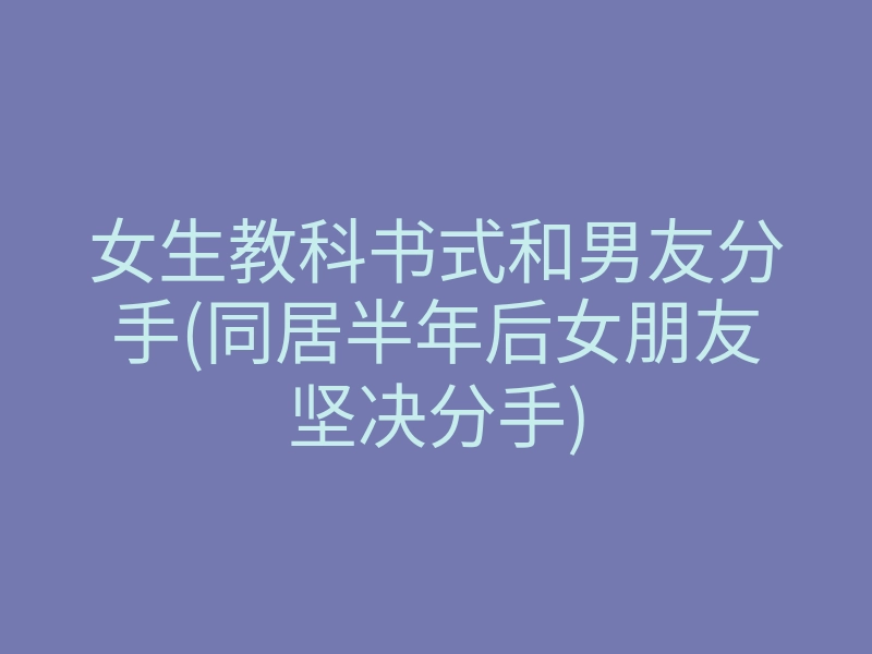 女生教科书式和男友分手(同居半年后女朋友坚决分手)