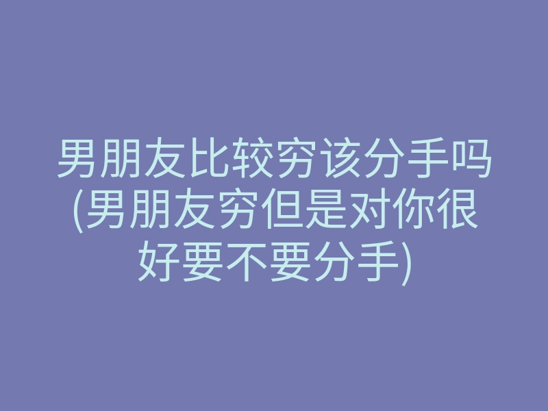 男朋友比较穷该分手吗(男朋友穷但是对你很好要不要分手)