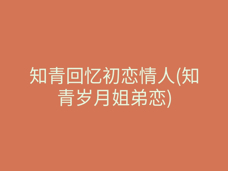 知青回忆初恋情人(知青岁月姐弟恋)