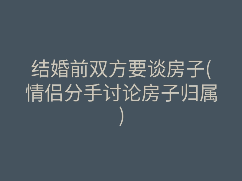 结婚前双方要谈房子(情侣分手讨论房子归属)