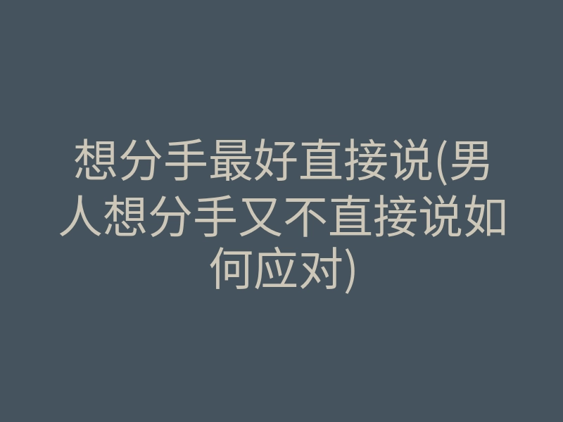 想分手最好直接说(男人想分手又不直接说如何应对)
