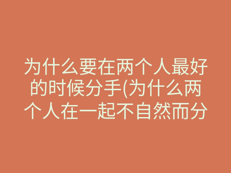 为什么要在两个人最好的时候分手(为什么两个人在一起不自然而分手)