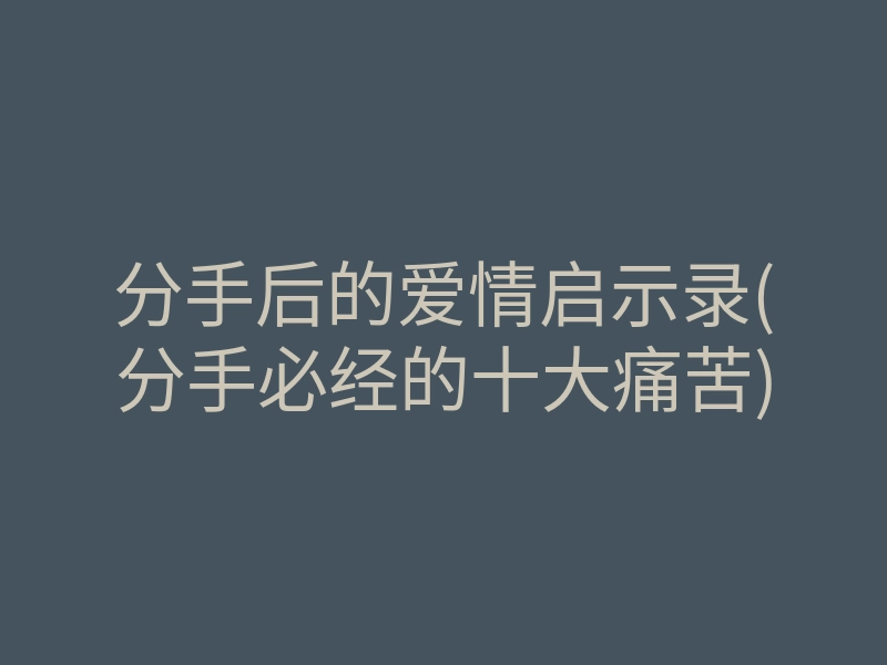 分手后的爱情启示录(分手必经的十大痛苦)