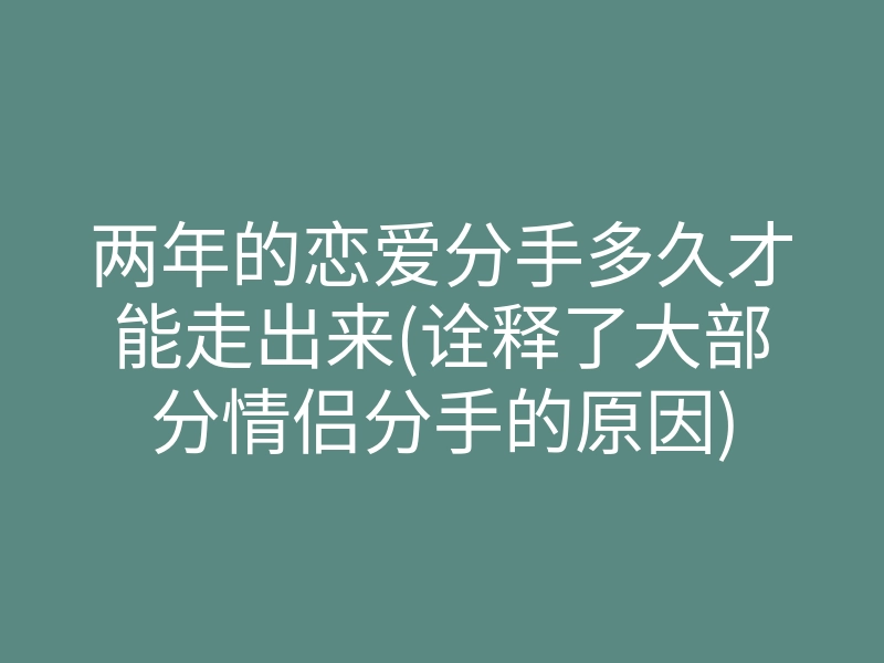 两年的恋爱分手多久才能走出来(诠释了大部分情侣分手的原因)