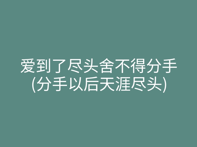爱到了尽头舍不得分手(分手以后天涯尽头)