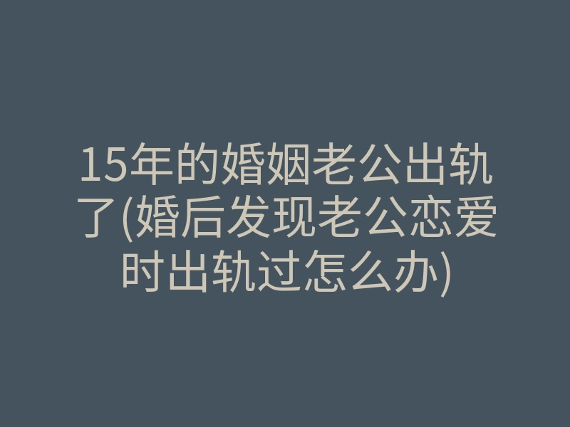 15年的婚姻老公出轨了(婚后发现老公恋爱时出轨过怎么办)