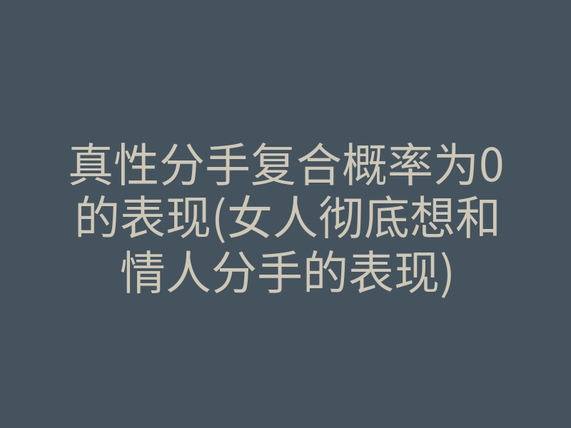 真性分手复合概率为0的表现(女人彻底想和情人分手的表现)