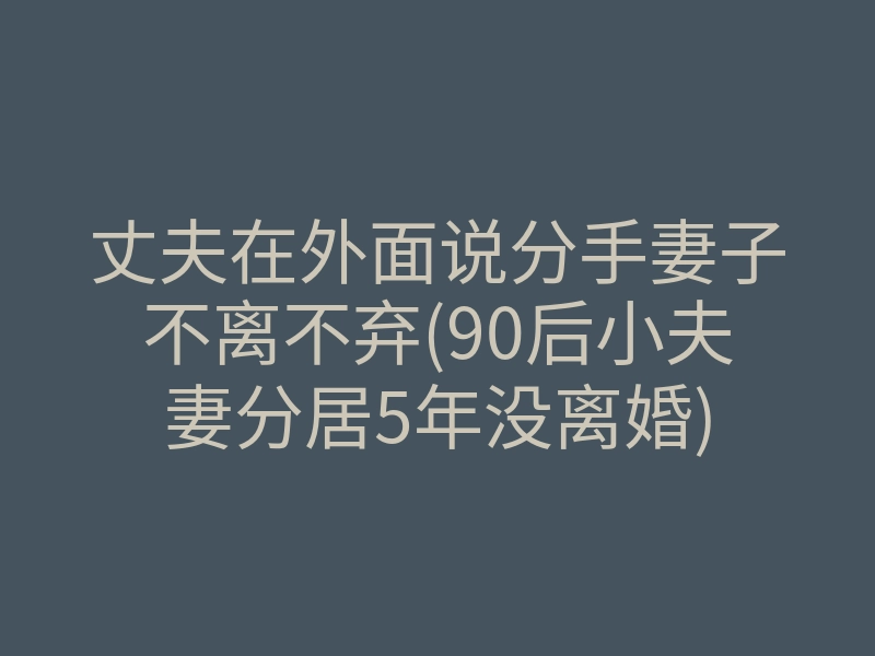 丈夫在外面说分手妻子不离不弃(90后小夫妻分居5年没离婚)