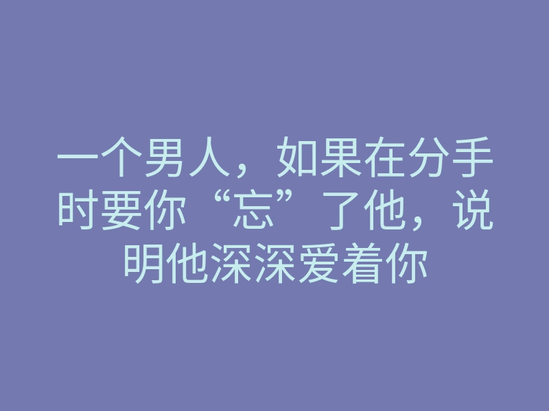 一个男人,如果在分手时要你“忘”了他,说明他深深爱着你