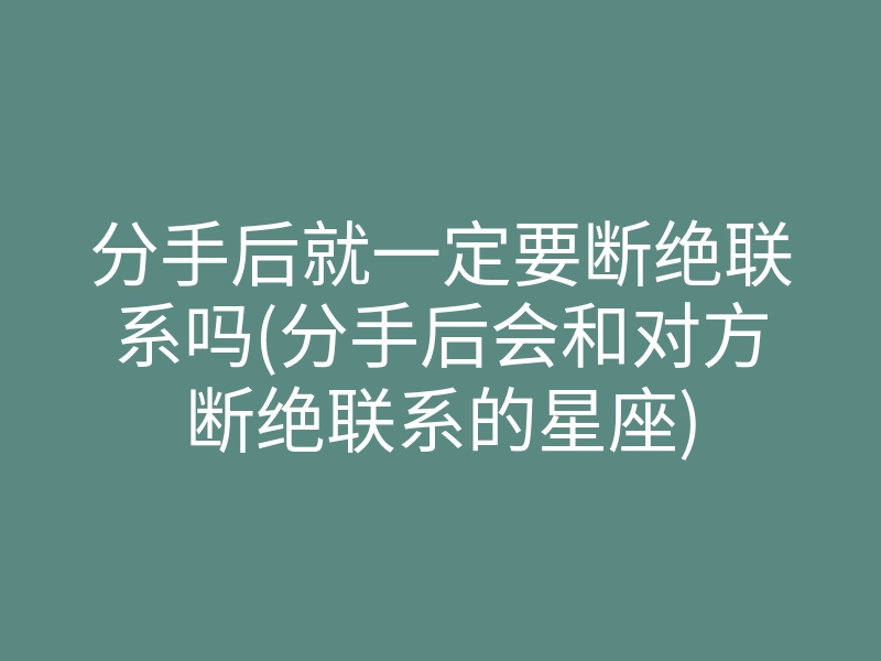 分手后就一定要断绝联系吗(分手后会和对方断绝联系的星座)