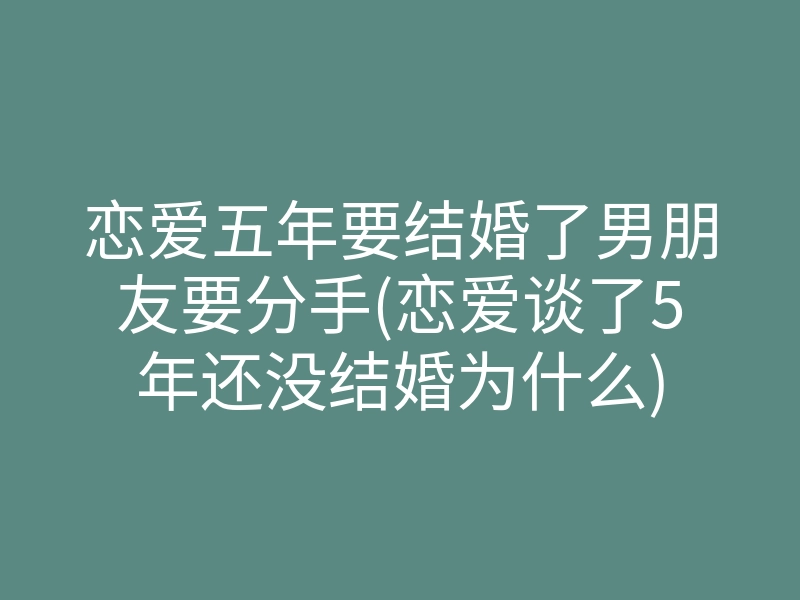 恋爱五年要结婚了男朋友要分手(恋爱谈了5年还没结婚为什么)