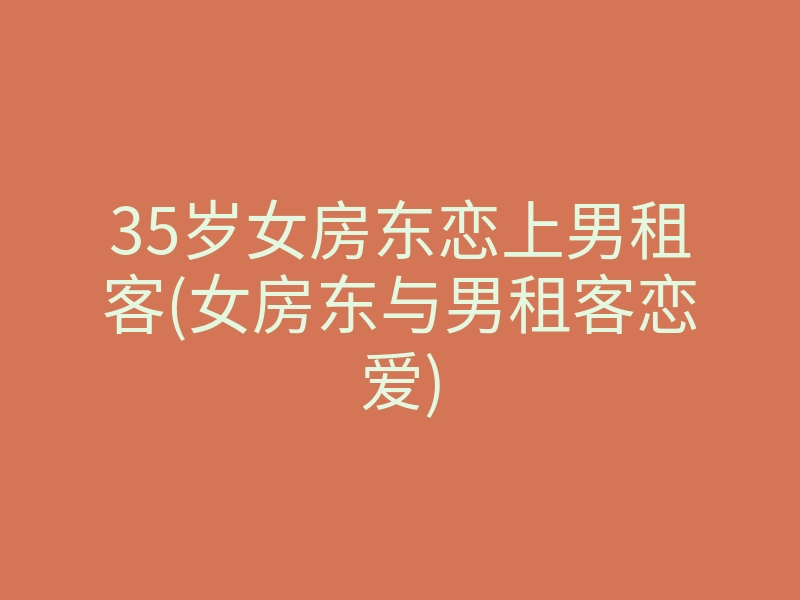 35岁女房东恋上男租客(女房东与男租客恋爱)
