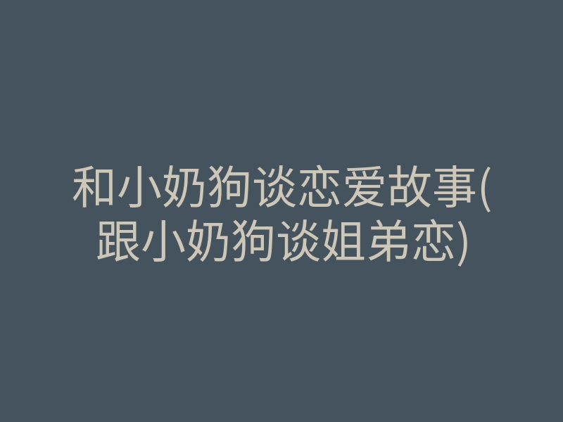 和小奶狗谈恋爱故事(跟小奶狗谈姐弟恋)