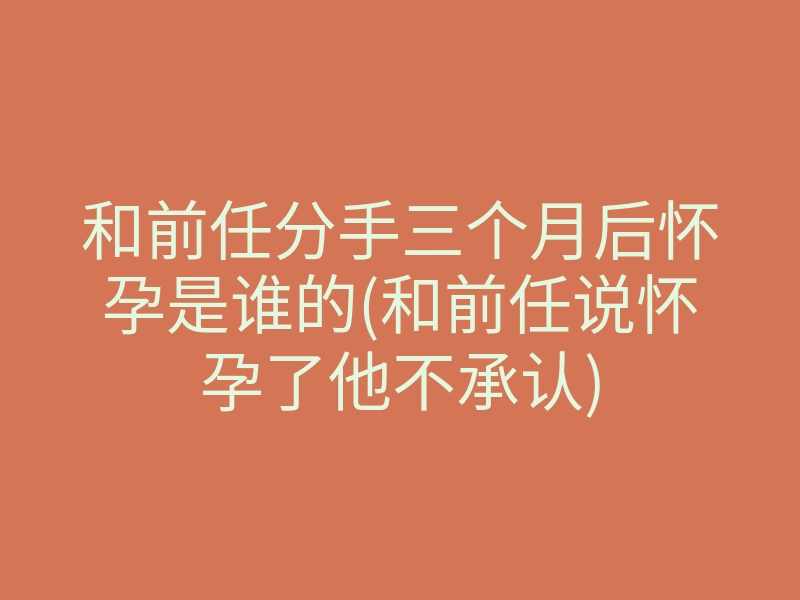 和前任分手三个月后怀孕是谁的(和前任说怀孕了他不承认)