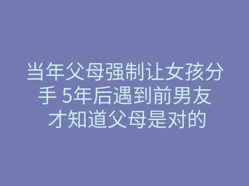 当年父母强制让女孩分手 5年后遇到前男友 才知道父母是对的
