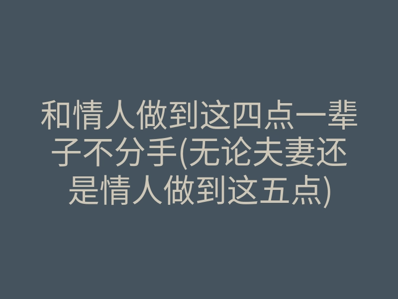 和情人做到这四点一辈子不分手(无论夫妻还是情人做到这五点)