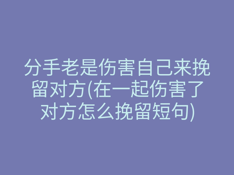 分手老是伤害自己来挽留对方(在一起伤害了对方怎么挽留短句)