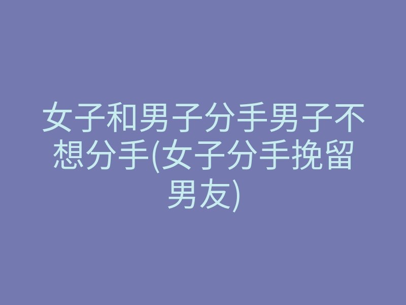 女子和男子分手男子不想分手(女子分手挽留男友)