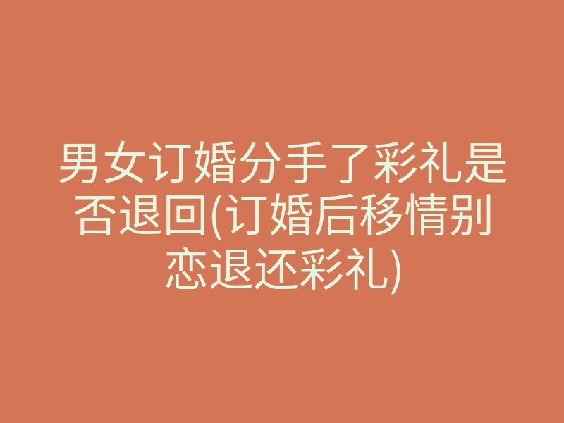 男女订婚分手了彩礼是否退回(订婚后移情别恋退还彩礼)