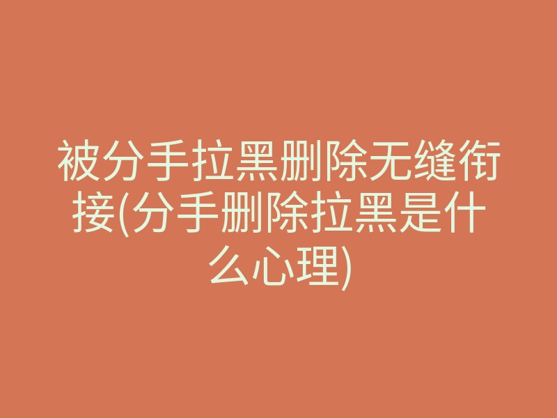 被分手拉黑删除无缝衔接(分手删除拉黑是什么心理)