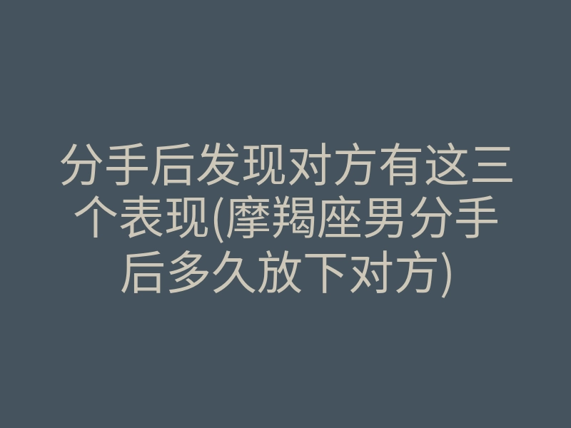 分手后发现对方有这三个表现(摩羯座男分手后多久放下对方)