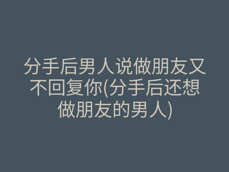 分手后男人说做朋友又不回复你(分手后还想做朋友的男人)