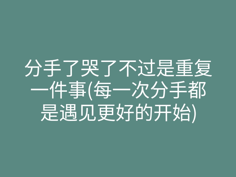 分手了哭了不过是重复一件事(每一次分手都是遇见更好的开始)