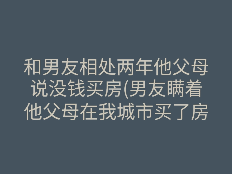 和男友相处两年他父母说没钱买房(男友瞒着他父母在我城市买了房)