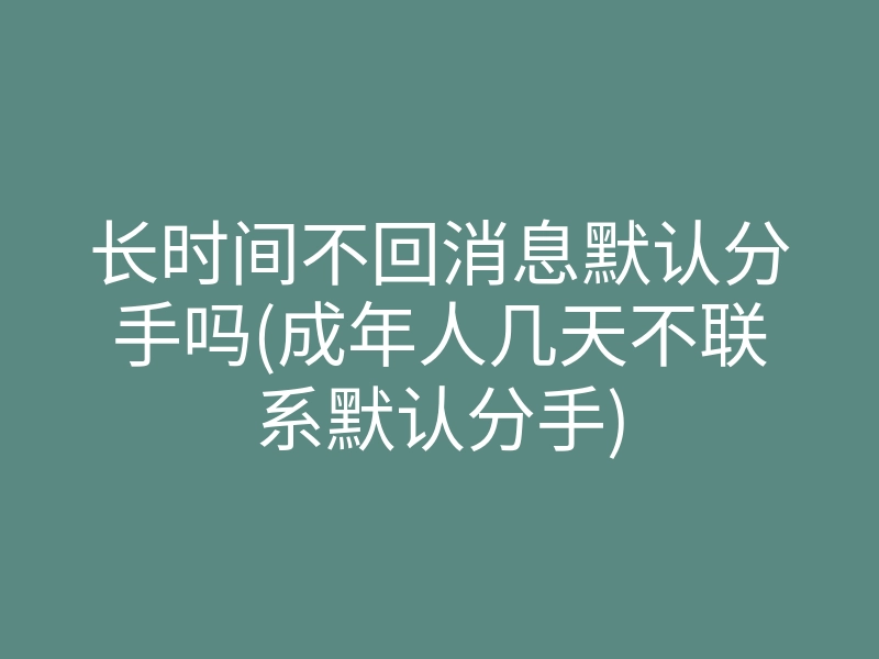 长时间不回消息默认分手吗(成年人几天不联系默认分手)