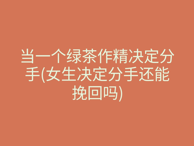 当一个绿茶作精决定分手(女生决定分手还能挽回吗)