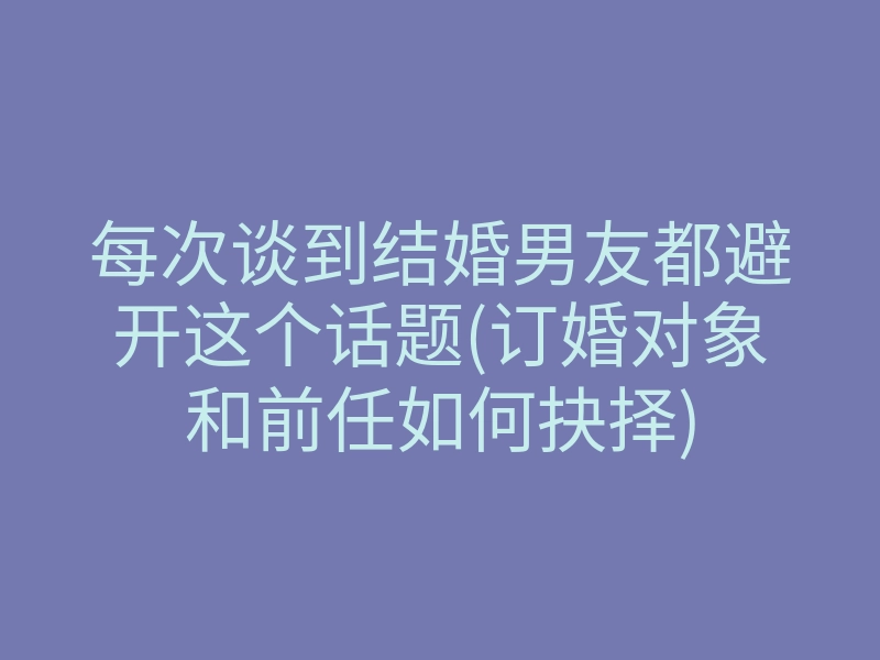 每次谈到结婚男友都避开这个话题(订婚对象和前任如何抉择)