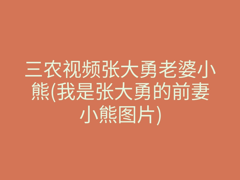 三农视频张大勇老婆小熊(我是张大勇的前妻小熊图片)