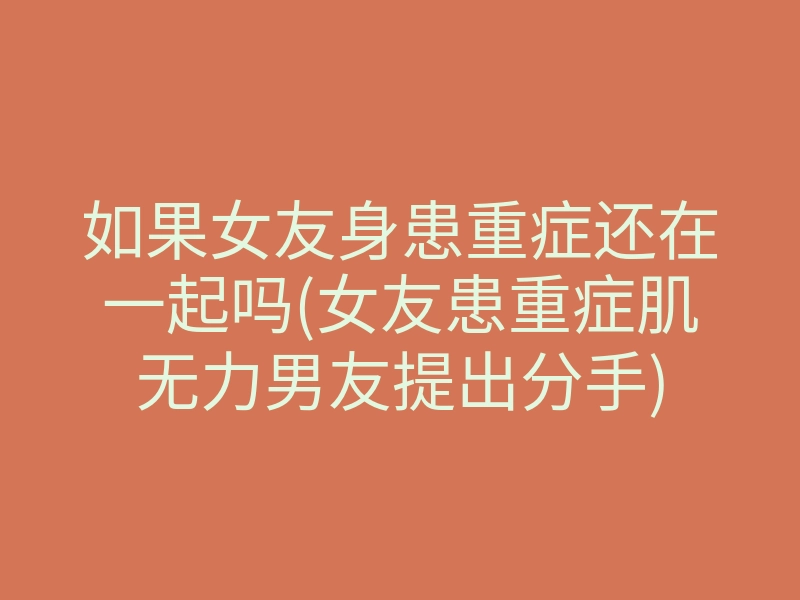 如果女友身患重症还在一起吗(女友患重症肌无力男友提出分手)