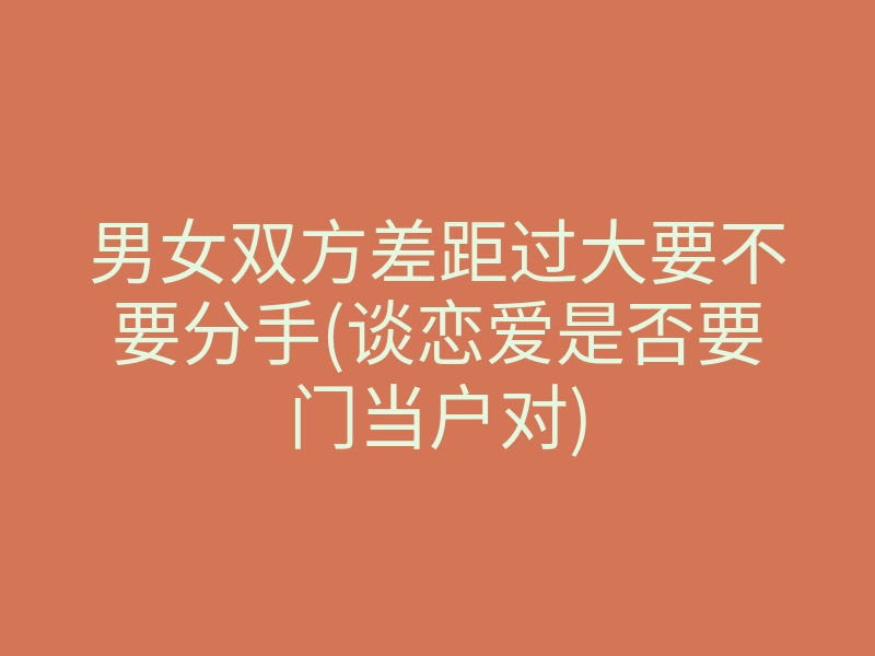 男女双方差距过大要不要分手(谈恋爱是否要门当户对)