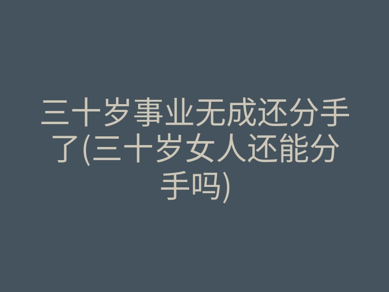 三十岁事业无成还分手了(三十岁女人还能分手吗)