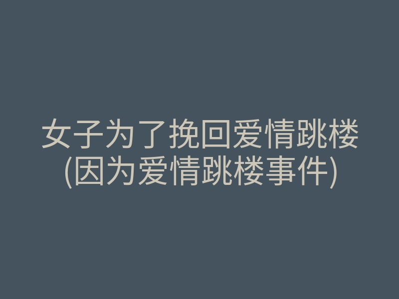 女子为了挽回爱情跳楼(因为爱情跳楼事件)