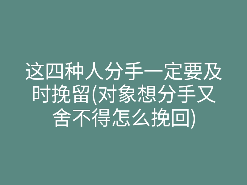 这四种人分手一定要及时挽留(对象想分手又舍不得怎么挽回)