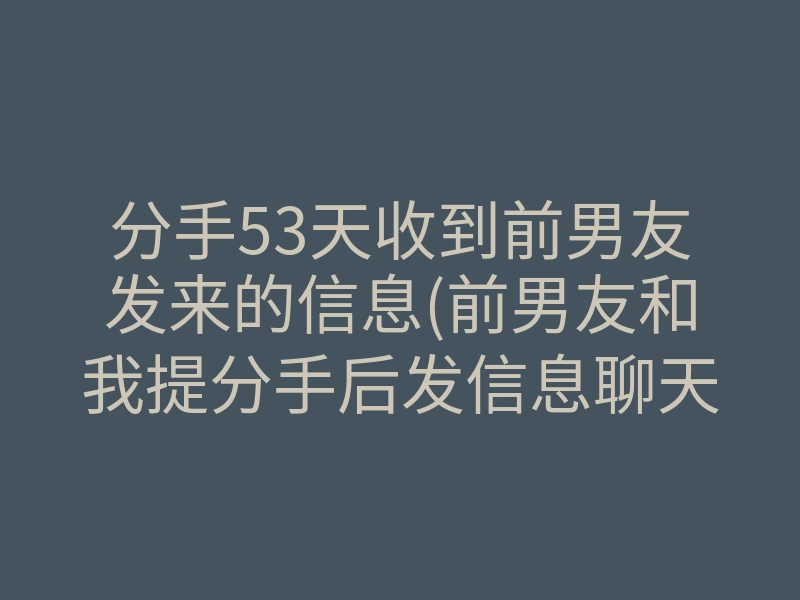 分手53天收到前男友发来的信息(前男友和我提分手后发信息聊天)