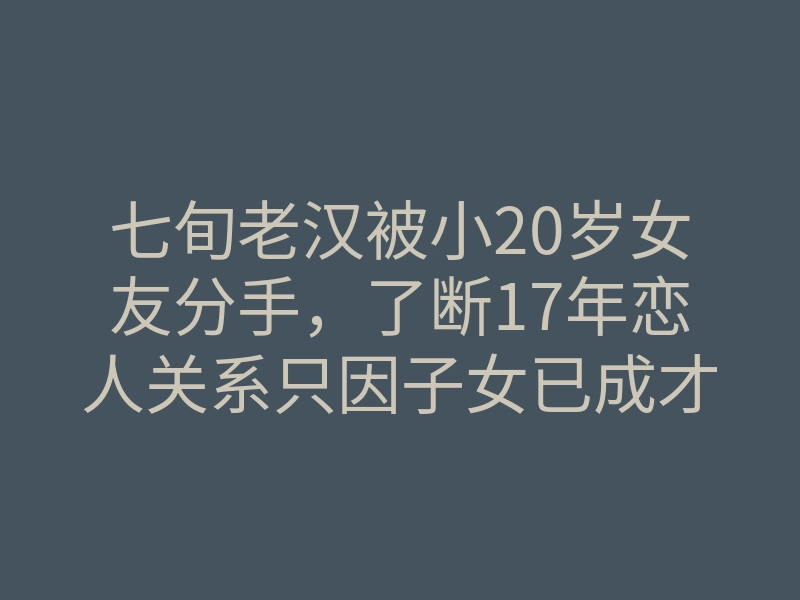 七旬老汉被小20岁女友分手,了断17年恋人关系只因子女已成才