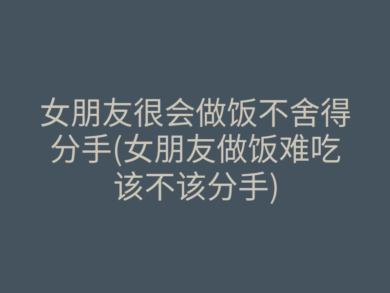 女朋友很会做饭不舍得分手(女朋友做饭难吃该不该分手)