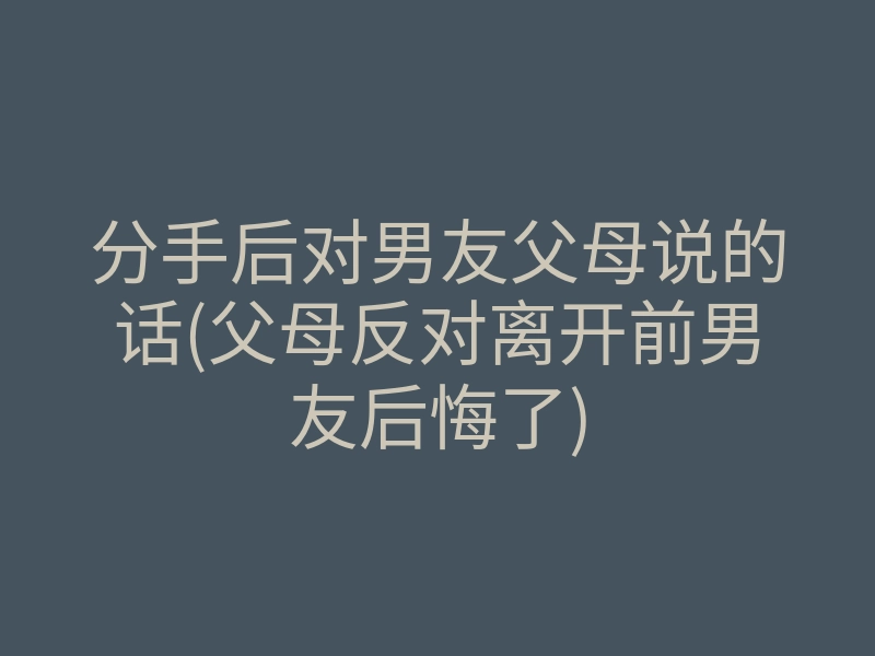 分手后对男友父母说的话(父母反对离开前男友后悔了)