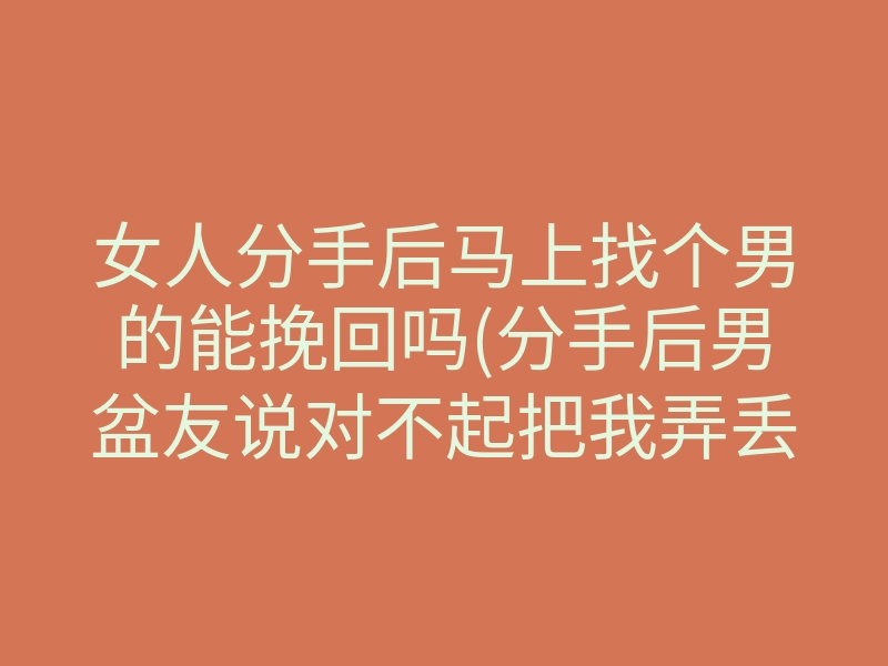 女人分手后马上找个男的能挽回吗(分手后男盆友说对不起把我弄丢了)