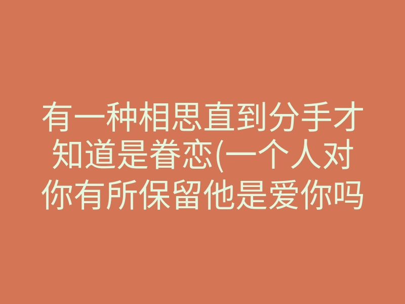 有一种相思直到分手才知道是眷恋(一个人对你有所保留他是爱你吗)